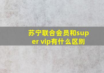 苏宁联合会员和super vip有什么区别